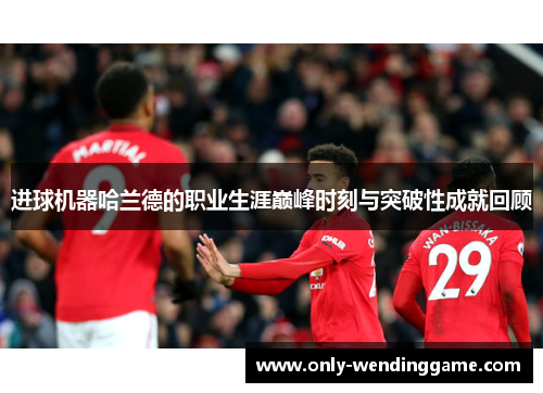 进球机器哈兰德的职业生涯巅峰时刻与突破性成就回顾 进球机器哈兰德的职业生涯巅峰时刻与突破性成就回顾