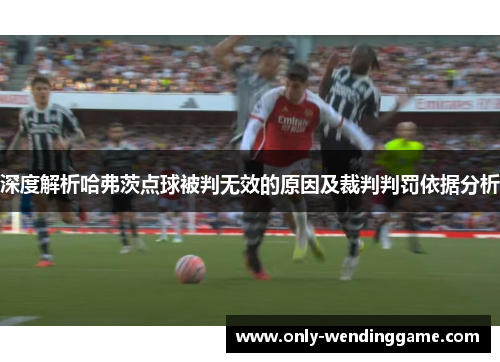 深度解析哈弗茨点球被判无效的原因及裁判判罚依据分析 深度解析哈弗茨点球被判无效的原因及裁判判罚依据分析