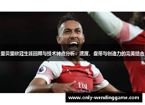 里贝里欧冠生涯回顾与技术特点分析:速度、盘带与创造力的完美结合 里贝里欧冠生涯回顾与技术特点分析:速度、盘带与创造力的完美结合