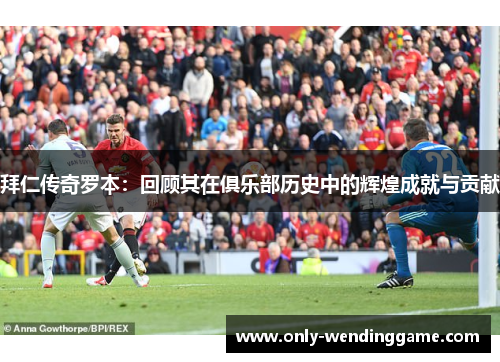 拜仁传奇罗本：回顾其在俱乐部历史中的辉煌成就与贡献