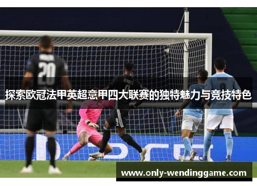 探索欧冠法甲英超意甲四大联赛的独特魅力与竞技特色