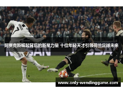 阿贾克斯崛起背后的新星力量 十位年轻天才引领荷兰足球未来 阿贾克斯崛起背后的新星力量 十位年轻天才引领荷兰足球未来