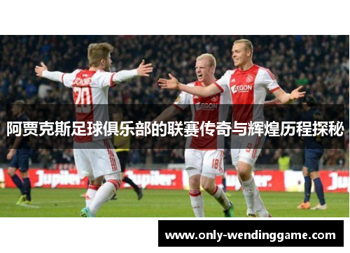 阿贾克斯足球俱乐部的联赛传奇与辉煌历程探秘 阿贾克斯足球俱乐部的联赛传奇与辉煌历程探秘