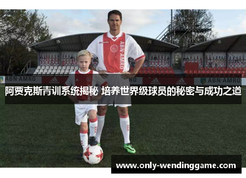 阿贾克斯青训系统揭秘 培养世界级球员的秘密与成功之道 阿贾克斯青训系统揭秘 培养世界级球员的秘密与成功之道