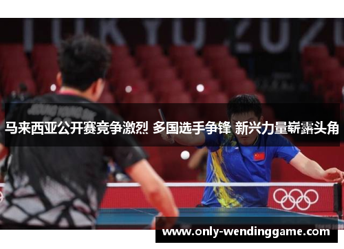 马来西亚公开赛竞争激烈 多国选手争锋 新兴力量崭露头角