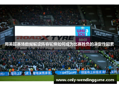 用英超赛场数据解读阵容轮换如何成为比赛胜负的决定性因素 用英超赛场数据解读阵容轮换如何成为比赛胜负的决定性因素