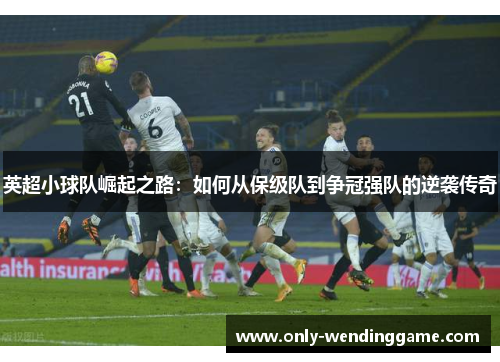 英超小球队崛起之路：如何从保级队到争冠强队的逆袭传奇