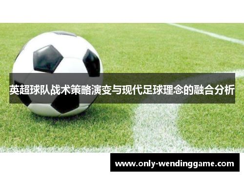 英超球队战术策略演变与现代足球理念的融合分析