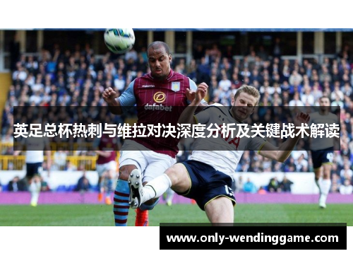 英足总杯热刺与维拉对决深度分析及关键战术解读