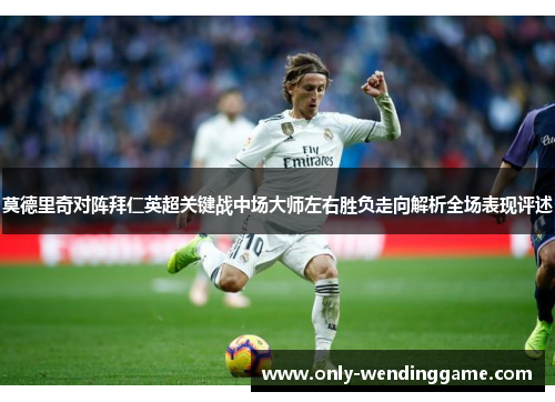 莫德里奇对阵拜仁英超关键战中场大师左右胜负走向解析全场表现评述